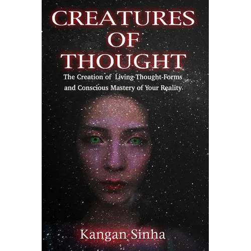 Creatures of Thought: The Creation of Living Thought-Forms And The Mastery of Your Reality - Paperback