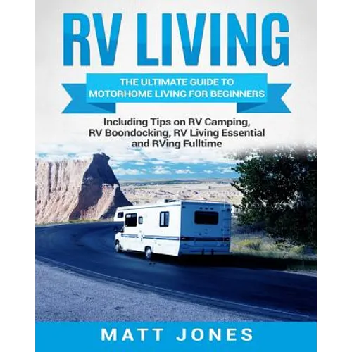 RV Living: The Ultimate Guide to Motorhome Living for Beginners Including Tips on RV Camping, RV Boondocking, RV Living Essentials and RVing Fulltime - Paperback
