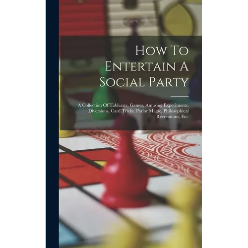 How To Entertain A Social Party: A Collection Of Tableaux, Games, Amusing Experiments, Diversions, Card Tricks, Parlor Magic, Philosophical Recreation - Hardcover