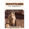 Whittling for Beginners: The Joy of Whittling: Creating Art with a Piece of Wood and a Knife - Paperback