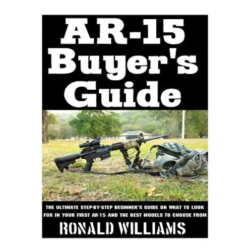 AR-15 Buyer's Guide: The Ultimate Step-By-Step Beginner's Guide On What To Look For In Your AR-15 and the Best Models To Choose From - Paperback