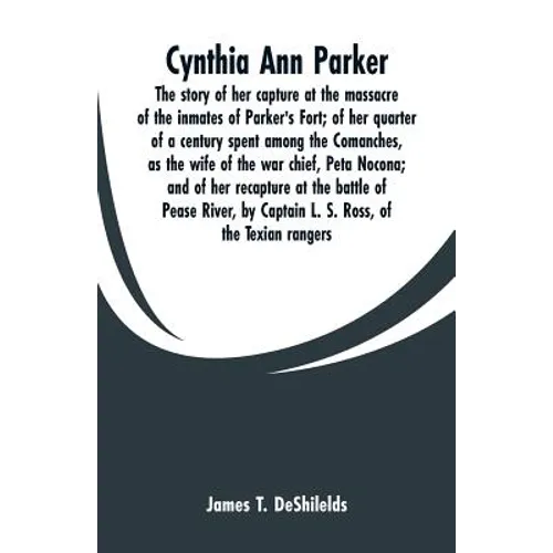 Cynthia Ann Parker: The story of her capture at the massacre of the inmates of Parker's Fort; of her quarter of a century spent among the - Paperback