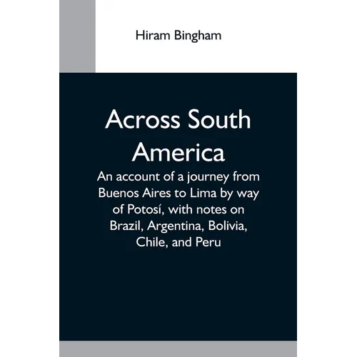 Across South America; An Account Of A Journey From Buenos Aires To Lima By Way Of Potosí, With Notes On Brazil, Argentina, Bolivia, Chile, And Peru - Paperback