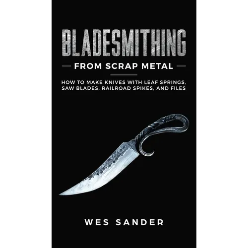 Bladesmithing From Scrap Metal: How to Make Knives With Leaf Springs, Saw Blades, Railroad Spikes, and Files - Hardcover