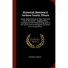 Historical Sketches of Jackson County, Illinois: Giving Some Account of Every Town and City in the County: Together With a Description of the Physical - Hardcover