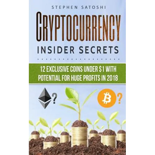 Cryptocurrency: Insider Secrets - 12 Exclusive Coins Under $1 with Potential for Huge Profits in 2018! - Paperback