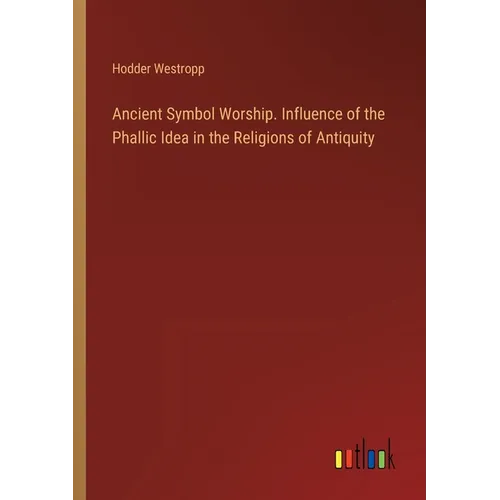 Ancient Symbol Worship. Influence of the Phallic Idea in the Religions of Antiquity - Paperback