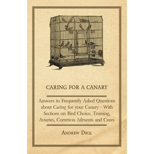 Caring for a Canary - Answers to Frequently Asked Questions about Caring for Your Canary - With Sections on Bird Choice, Training, Aviaries, Common Ai - Paperback
