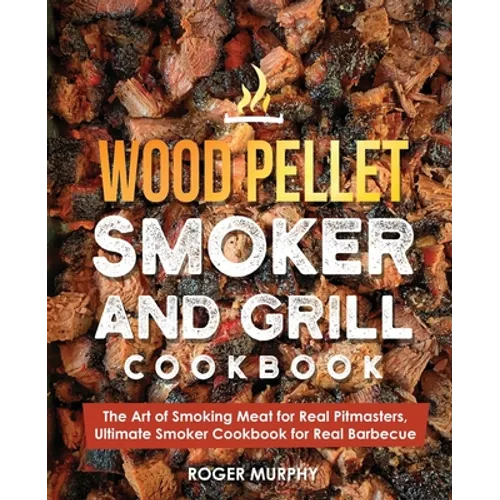 Wood Pellet Smoker and Grill Cookbook: The Art of Smoking Meat for Real Pitmasters, Ultimate Smoker Cookbook for Real Barbecue - Paperback
