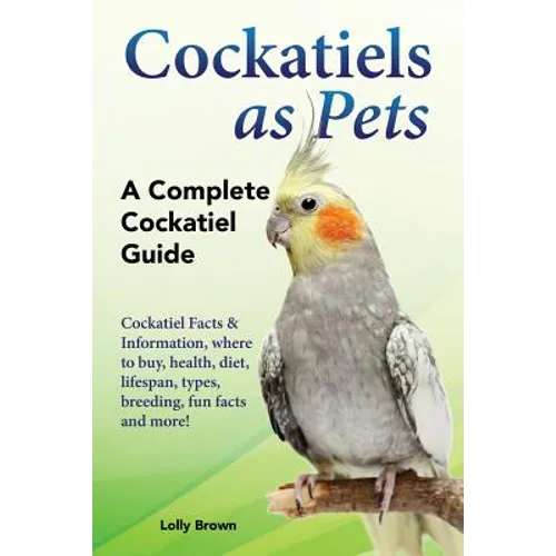 Cockatiels as Pets: Cockatiel Facts & Information, where to buy, health, diet, lifespan, types, breeding, fun facts and more! A Complete Cockatiel Gui - Paperback