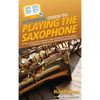 HowExpert Guide to Playing the Saxophone: 101 Tips to Learn How to Practice, Play, and Perform the Saxophone for Beginners, Intermediates, and Advance - Hardcover