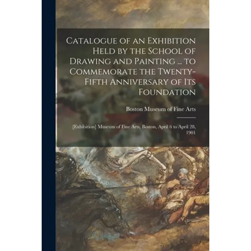 Catalogue of an Exhibition Held by the School of Drawing and Painting ... to Commemorate the Twenty-fifth Anniversary of Its Foundation: [exhibition] - Paperback