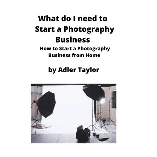 What do I need to Start a Photography Business: How to Start a Photography Business from Home - Paperback
