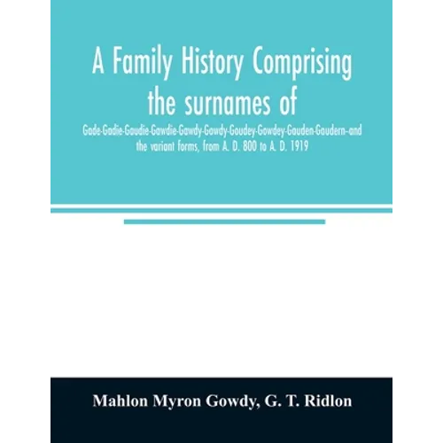 A family history comprising the surnames of Gade-Gadie-Gaudie-Gawdie-Gawdy-Gowdy-Goudey-Gowdey-Gauden-Gaudern-and the variant forms, from A. D. 800 to - Paperback
