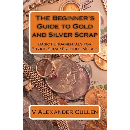 The Beginner's Guide to Gold and Silver Scrap: Basic Fundamentals for Buying Scrap Precious Metals - Paperback