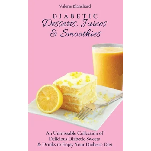 Diabetic Desserts, Juices & Smoothies: An Unmissable Collection of Delicious Diabetic Sweets & Drinks to Enjoy Your Diabetic Diet - Hardcover