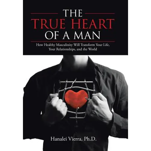 The TRUE HEART of a MAN: How Healthy Masculinity Will Transform Your Life, Your Relationships, and the World - Hardcover
