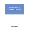 Ancient history, or Annals of Kentucky: with a survey of the ancient monuments of North America, and a tabular view of the principal languages and pri - Paperback