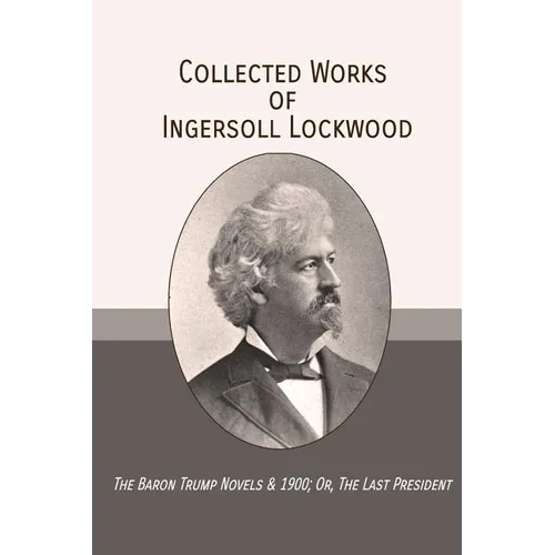 Collected Works of Ingersoll Lockwood: The Baron Trump Novels & 1900; Or, The Last President - Paperback