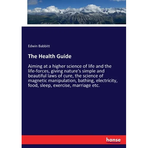 The Health Guide: Aiming at a higher science of life and the life-forces, giving nature's simple and beautiful laws of cure, the science of magnetic m - Paperback