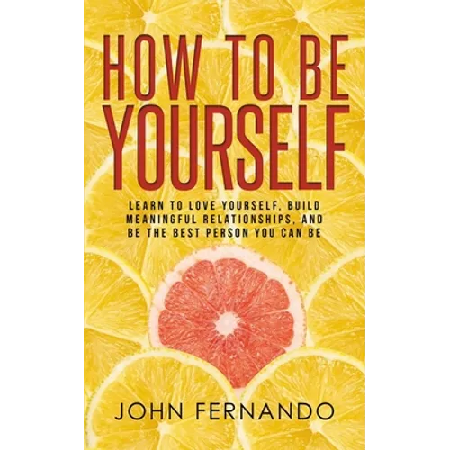 How To Be Yourself: Learn To Love Yourself, Build Meaningful Relationships, And Be The Best Person You Can Be - Paperback