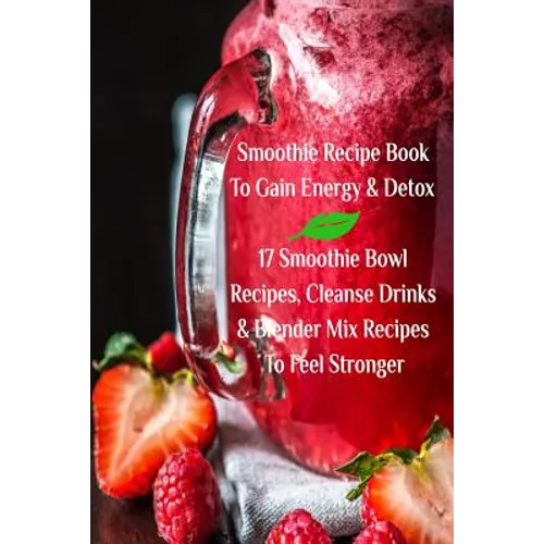 Smoothie Recipe Book To Gain Energy & Detox 17 Smoothie Bowl Recipes, Cleanse Drinks & Blender Mix Recipes To Feel Stronger - Paperback