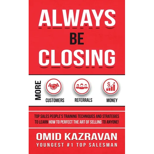 Always Be Closing: Top Sales People's Training Techniques and Strategies to Learn How to Perfect the Art of Selling to Anyone in Order to Get More Cus - Paperback