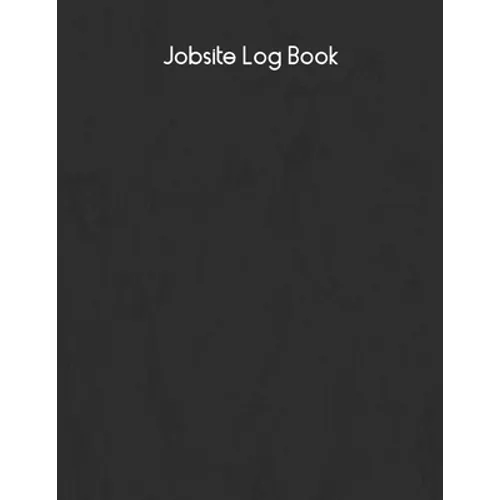 Jobsite Log Book: Contractors Logbook to Record Daily Activity, Employee, Trade, Sub Contractors, Safety Meetings, Weather, Deliveries and More - Paperback