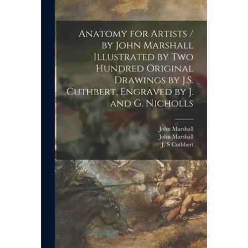 Anatomy for Artists / by John Marshall Illustrated by Two Hundred Original Drawings by J.S. Cuthbert, Engraved by J. and G. Nicholls - Paperback