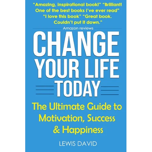 Change Your Life Today: The Ultimate Guide to Motivation, Success and Happiness - Paperback