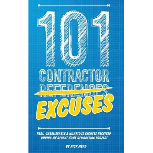 101 Contractor Excuses: Real, Unbelievable, & Hilarious Excuses Received During My Recent Home Remodeling Project - Paperback