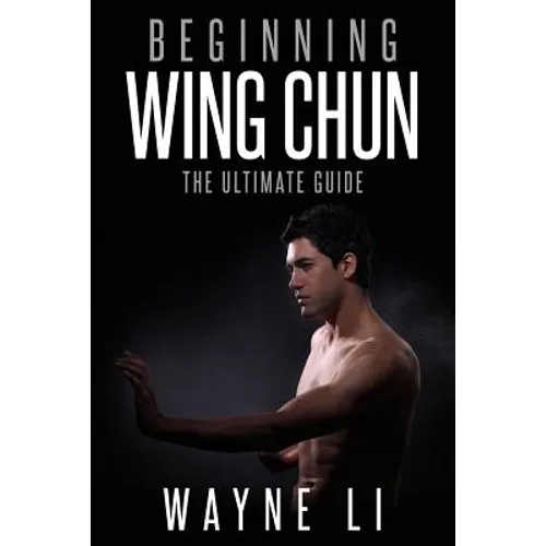 Wing Chun: Beginning Wing Chun: The Ultimate Guide To Starting Wing Chun - Paperback