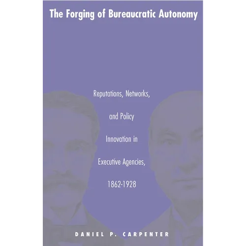 The Forging of Bureaucratic Autonomy: Reputations, Networks, and Policy Innovation in Executive Agencies, 1862-1928 - Paperback