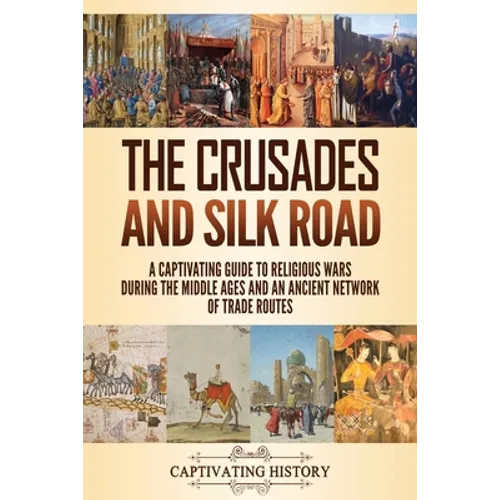 The Crusades and Silk Road: A Captivating Guide to Religious Wars During the Middle Ages and an Ancient Network of Trade Routes - Paperback