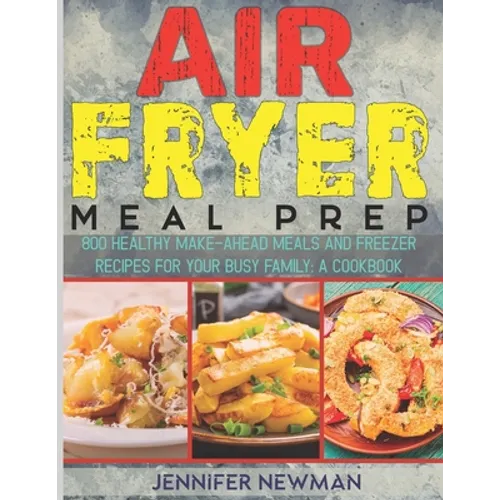 Air Fryer Meal Prep: 800 Healthy Make-Ahead Meals and Freezer Recipes for Your Busy Family: A Cookbook - Paperback