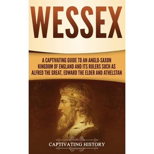 Wessex: A Captivating Guide to an Anglo-Saxon Kingdom of England and Its Rulers Such as Alfred the Great, Edward the Elder, and Athelstan - Hardcover