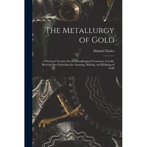 The Metallurgy of Gold: A Practical Treatise On the Metallurgical Treatment of Gold-Bearing Ores Including the Assaying, Melting, and Refining of Gold - Paperback