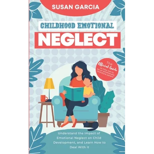 Childhood Emotional Neglect: The Official Guide on How Not to Be an Emotionally Immature Parent. Understand the Impact of Emotional Neglect on Chil - Paperback