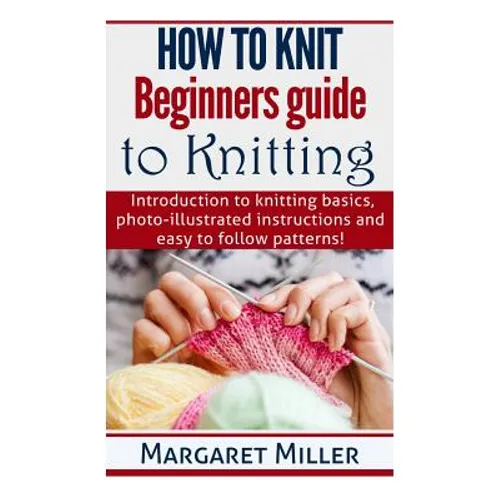 How to Knit: Beginners guide to Knitting: Introduction to knitting basics, photo-illustrated instructions and easy to follow patterns! - Paperback