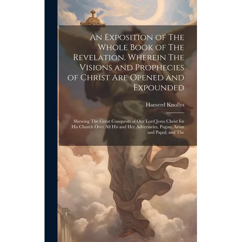 An Exposition of The Whole Book of The Revelation. Wherein The Visions and Prophecies of Christ are Opened and Expounded; Shewing The Great Conquests - Hardcover