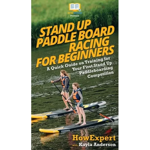 Stand Up Paddle Board Racing for Beginners: A Quick Guide on Training for Your First Stand Up Paddleboarding Competition - Hardcover