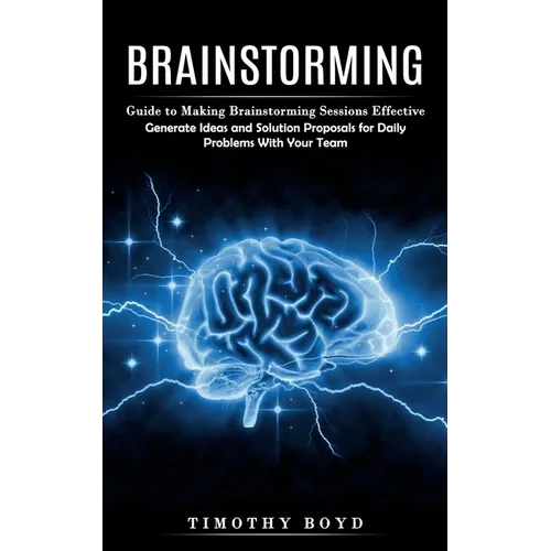 Brainstorming: Guide to Making Brainstorming Sessions Effective (Generate Ideas and Solution Proposals for Daily Problems With Your Team) - Paperback