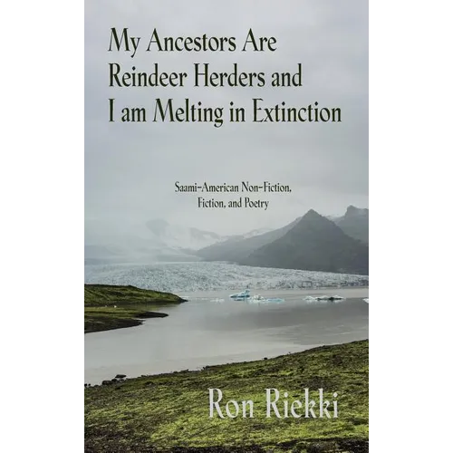 My Ancestors Are Reindeer Herders and I Am Melting In Extinction: Saami-American Non-Fiction, Fiction, and Poetry - Hardcover