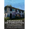 Abandoned or Forgotten: Overlooked Corners of Eastern Pennsylvania - Paperback
