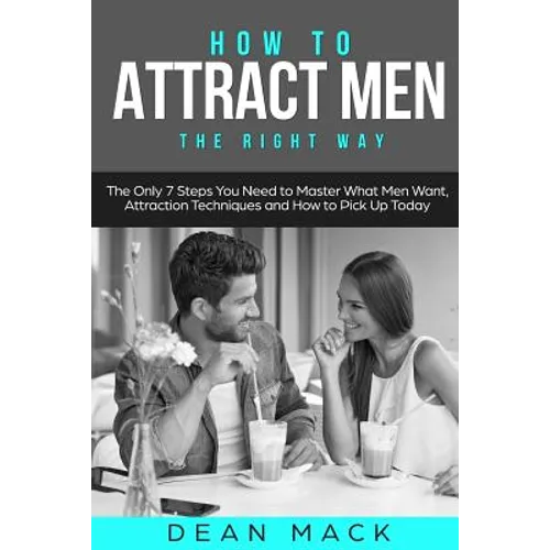 How to Attract Men: The Right Way - The Only 7 Steps You Need to Master What Men Want, Attraction Techniques and How to Pick Up Today - Paperback