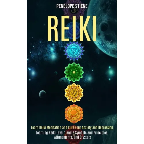 Reiki: Learn Reiki Meditation and Cure Your Anxiety and Depression (Learning Reiki Level 1 and 2 Symbols and Principles, Attunements, and Crystals) - Paperback