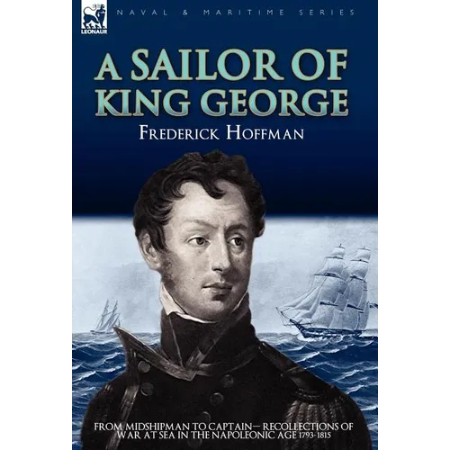 A Sailor of King George: From Midshipman to Captain-Recollections of War at Sea in the Napoleonic Age 1793-1815 - Hardcover