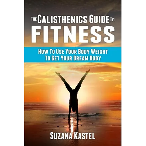 The Calisthenics Guide To Fitness: How To Use Your Body Weight To Get Your Dream Body - Paperback