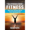 The Calisthenics Guide To Fitness: How To Use Your Body Weight To Get Your Dream Body - Paperback
