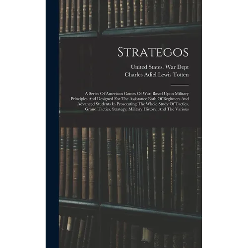 Strategos: A Series Of American Games Of War, Based Upon Military Principles And Designed For The Assistance Both Of Beginners An - Hardcover